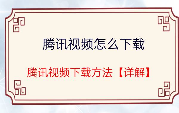 腾讯视频怎么下载 腾讯视频下载方法【详解】